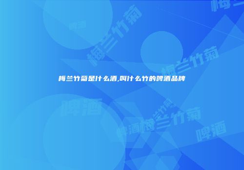 梅兰竹菊是什么酒,叫什么竹的啤酒品牌