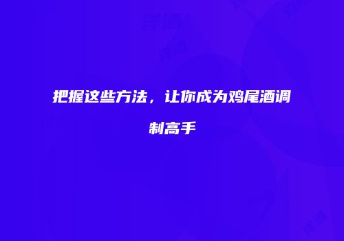 把握这些方法，让你成为鸡尾酒调制高手