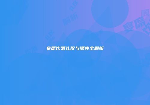 宴席饮酒礼仪与顺序全解析