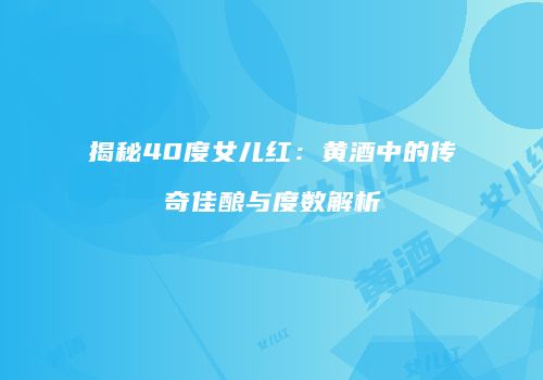揭秘40度女儿红：黄酒中的传奇佳酿与度数解析