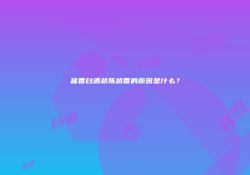酱香白酒越陈越香的原因是什么？