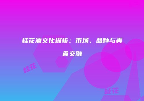 桂花酒文化探析：市场、品种与美食交融