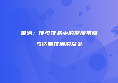 黄酒：传统饮品中的健康宝藏与适量饮用的益处
