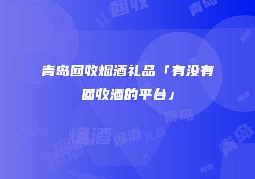 青岛回收烟酒礼品「有没有回收酒的平台」