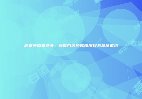 廊坊燕南春酒业：酱香白酒的辉煌历程与品质追求