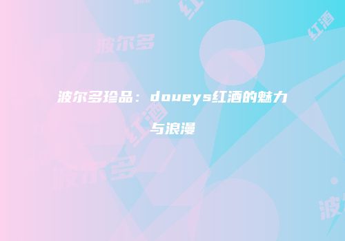 波尔多珍品：doueys红酒的魅力与浪漫