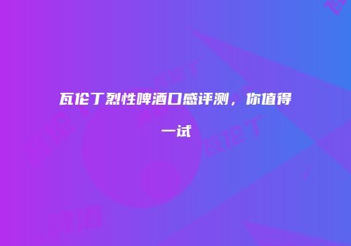 瓦伦丁烈性啤酒口感评测，你值得一试