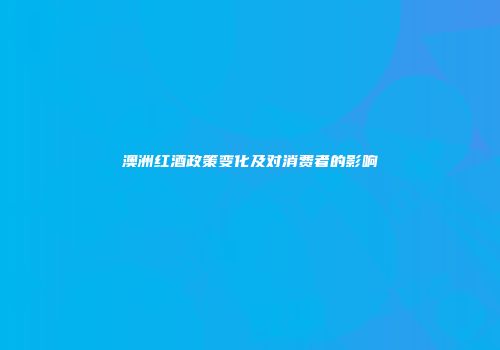 澳洲红酒政策变化及对消费者的影响
