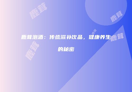鹿茸泡酒：传统滋补饮品，健康养生的秘密