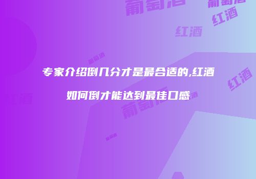 专家介绍倒几分才是最合适的,红酒如何倒才能达到最佳口感