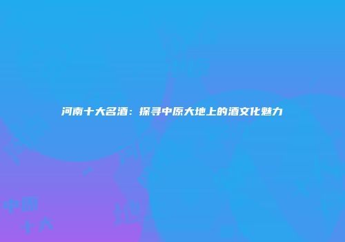 河南十大名酒：探寻中原大地上的酒文化魅力