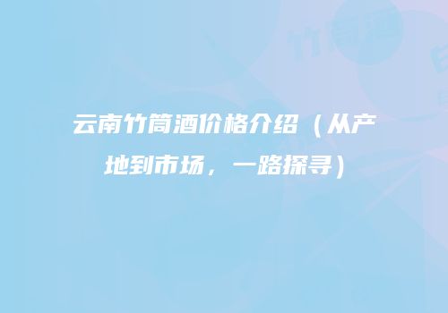 云南竹筒酒价格介绍（从产地到市场，一路探寻）