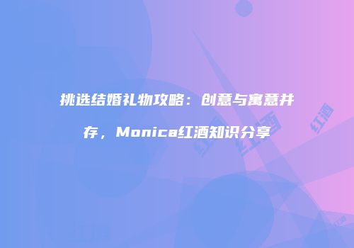 挑选结婚礼物攻略：创意与寓意并存，Monica红酒知识分享