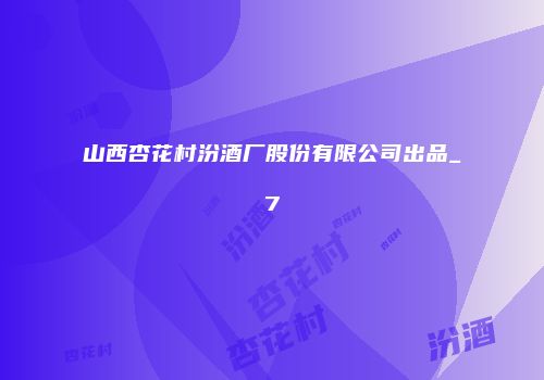 山西杏花村汾酒厂股份有限公司出品_7