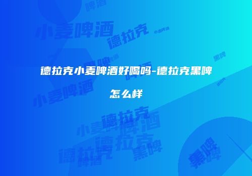 德拉克小麦啤酒好喝吗-德拉克黑啤怎么样