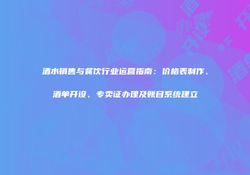 酒水销售与餐饮行业运营指南：价格表制作、酒单开设、专卖证办理及账目系统建立