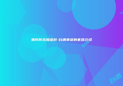 如何防范和应对-白酒串货的套路介绍