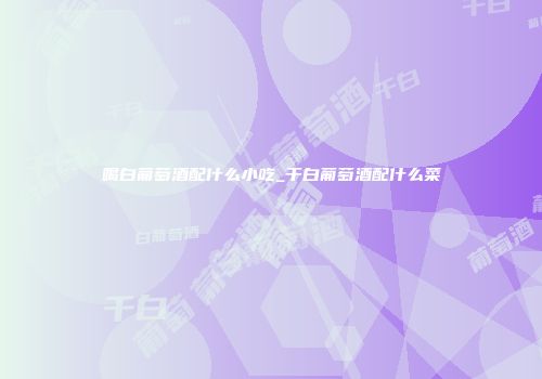 喝白葡萄酒配什么小吃_干白葡萄酒配什么菜