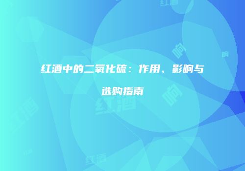 红酒中的二氧化硫：作用、影响与选购指南