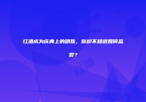 红酒成为庆典上的明珠，你却不知道如何品尝？