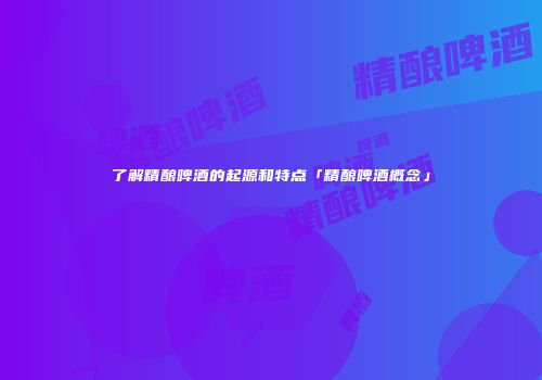 了解精酿啤酒的起源和特点「精酿啤酒概念」