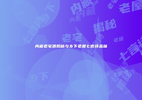 内藏老宅酒揭秘与乡下老屋七言诗品味
