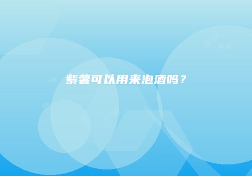 紫薯可以用来泡酒吗？