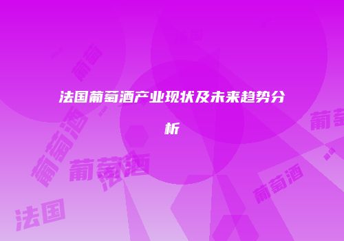 法国葡萄酒产业现状及未来趋势分析