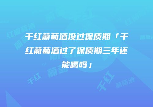 干红葡萄酒没过保质期「干红葡萄酒过了保质期三年还能喝吗」