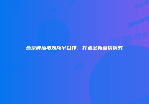 燕京啤酒与刘翔宇合作，打造全新营销模式