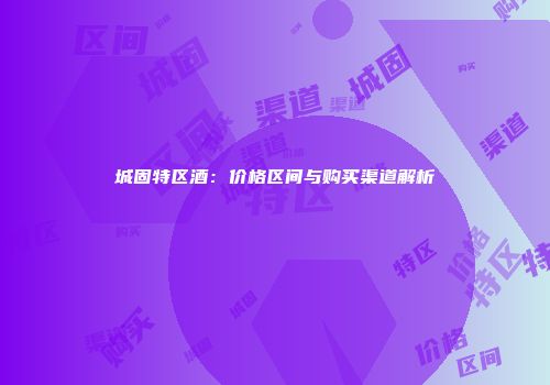 城固特区酒：价格区间与购买渠道解析