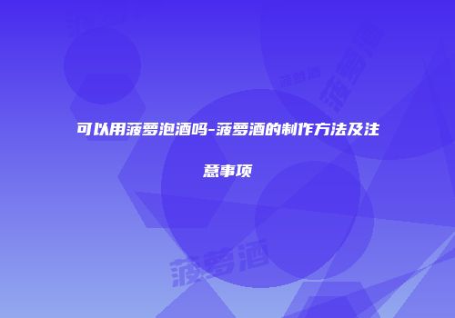 可以用菠萝泡酒吗-菠萝酒的制作方法及注意事项