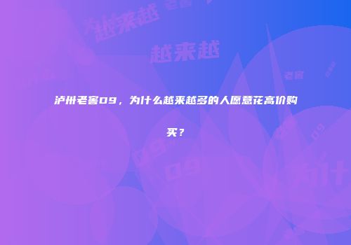 泸卅老窖D9，为什么越来越多的人愿意花高价购买？