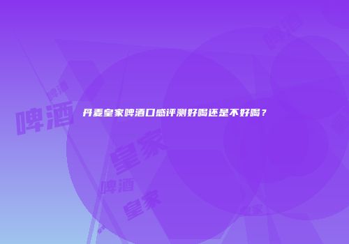 丹麦皇家啤酒口感评测好喝还是不好喝？