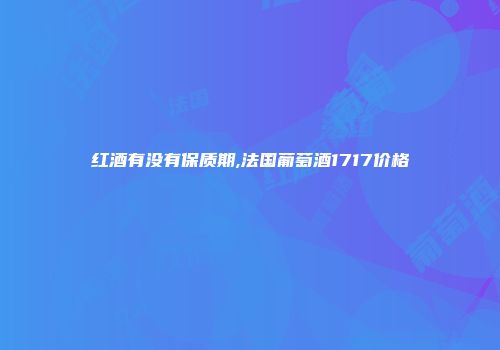 红酒有没有保质期,法国葡萄酒1717价格