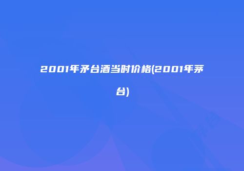 2001年矛台酒当时价格(2001年茅台)