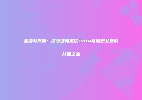 品酒与择偶：探寻添帕尼优2014与理想女友的共通之处