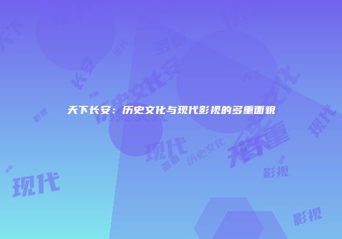 天下长安：历史文化与现代影视的多重面貌