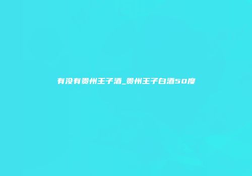 有没有贵州王子酒_贵州王子白酒50度