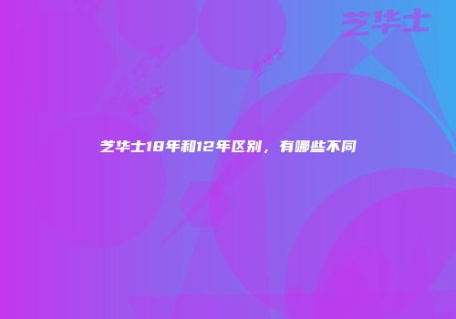 芝华士18年和12年区别，有哪些不同