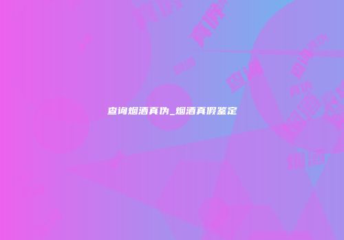 查询烟酒真伪_烟酒真假鉴定