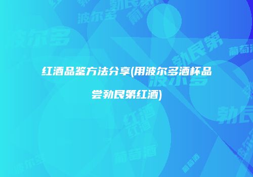 红酒品鉴方法分享(用波尔多酒杯品尝勃艮第红酒)