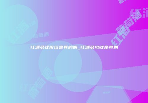 红酒多钱价位是真的吗_红酒多少钱是真的