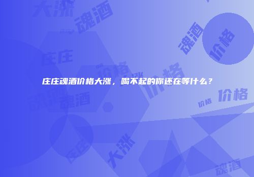 庄庄魂酒价格大涨，喝不起的你还在等什么？