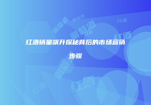 红酒销量飙升探秘背后的市场营销步骤