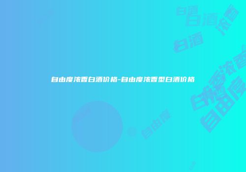 自由度浓香白酒价格-自由度浓香型白酒价格