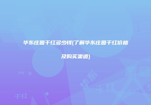 华东庄园干红多少钱(了解华东庄园干红价格及购买渠道)