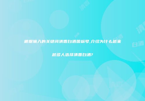 根据输入的关键词清香白酒国标号,介绍为什么越来越多人选择清香白酒?