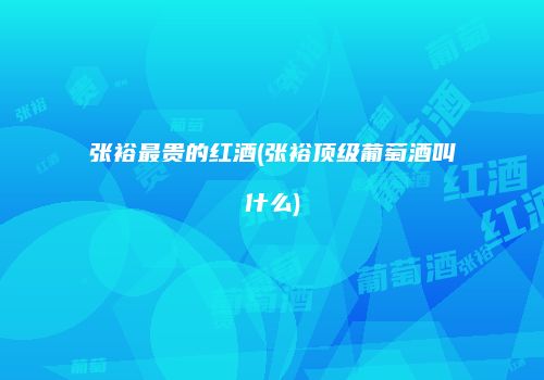 张裕最贵的红酒(张裕顶级葡萄酒叫什么)
