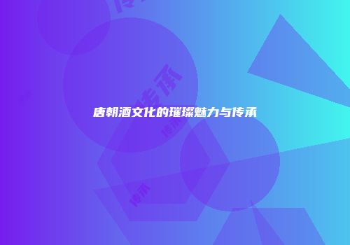 唐朝酒文化的璀璨魅力与传承